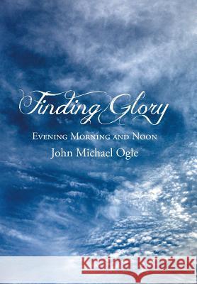 Finding Glory: Evening Morning and Noon Ogle, John Michael 9781490824352