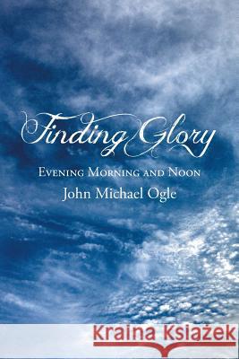 Finding Glory: Evening Morning and Noon Ogle, John Michael 9781490824369