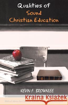 Qualities of Sound Christian Education: Biblical Advice for Christian Schools, Parents, & Homeschools Brownlee, Kevin F. 9781490824420 WestBow Press
