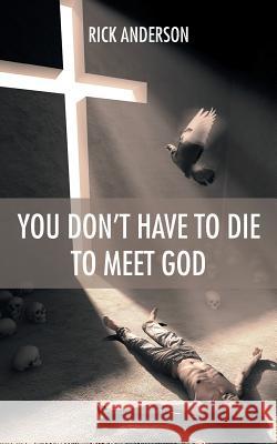 You Don't Have to Die to Meet God Rick Anderson 9781490824574 WestBow Press