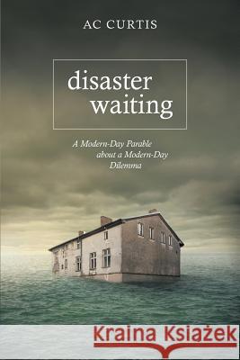 Disaster Waiting: A Modern Day Parable about a Modern Day Dilemma Curtis, Ac 9781490825243 WestBow Press
