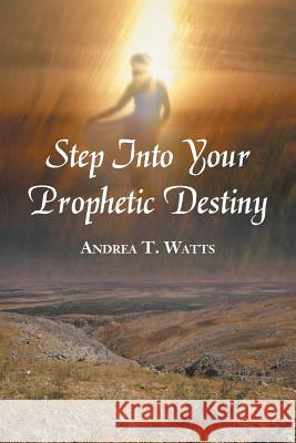 Step Into Your Prophetic Destiny Andrea T. Watts 9781490825465