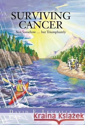 Surviving Cancer: Not Somehow ... But Triumphantly Leveille, David E. 9781490825564 WestBow Press