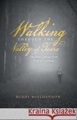 Walking Through the Valley of Tears: One Man's Journey from Grief to Gratitude McElhannon, Buddy 9781490826875 WestBow Press