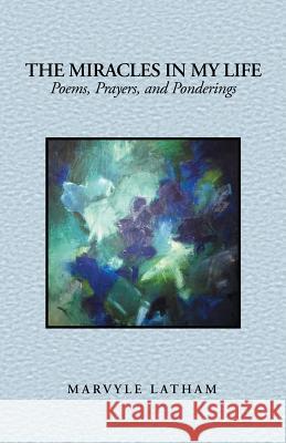 The Miracles in My Life: Poems, Prayers, and Ponderings Latham, Marvyle 9781490827674