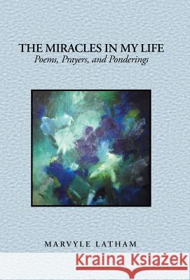 The Miracles in My Life: Poems, Prayers, and Ponderings Latham, Marvyle 9781490827681