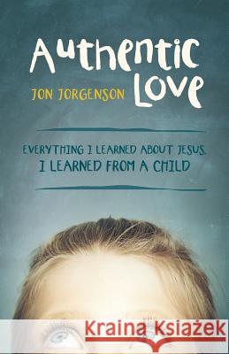 Authentic Love: Everything I Learned about Jesus, I Learned from a Child Jorgenson, Jon 9781490828305