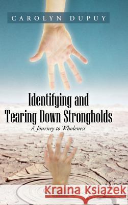 Identifying and Tearing Down Strongholds: A Journey to Wholeness Carolyn Dupuy 9781490828602