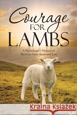 Courage for Lambs: A Psychologist's Memoir of Recovery from Abuse and Loss Dr Joann Nishimoto 9781490829968 WestBow Press
