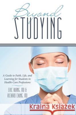 Beyond Studying: A Guide to Faith, Life, and Learning for Students in Health-Care Professions Richard Chung, MD, Eric Huang, MD 9781490829999