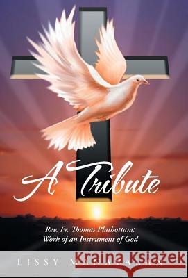 A Tribute: REV. Fr. Thomas Plathottam: Work of an Instrument of God Lissy Manavalan 9781490830117