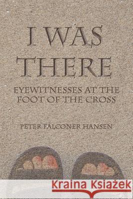 I Was There: Eyewitnesses at the Foot of the Cross Hansen, Peter Falconer 9781490831350