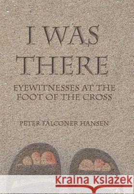 I Was There: Eyewitnesses at the Foot of the Cross Hansen, Peter Falconer 9781490831367