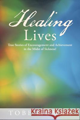 Healing Lives: True Stories of Encouragement and Achievement in the Midst of Sickness! Momah, Tobe 9781490831596