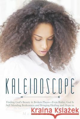 Kaleidoscope: Finding God's Beauty in Broken Places-Even Today, God Is Still Mending Brokenness and Bringing Healing and Hope to the Monica Baker 9781490831879