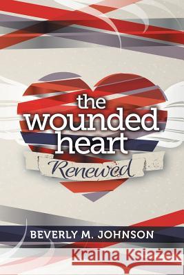 The Wounded Heart Renewed Beverly Johnson 9781490832517 WestBow Press