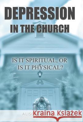 Depression in the Church: Is It Spiritual, or Is It Physical? Alison K. Hall 9781490833897 WestBow Press