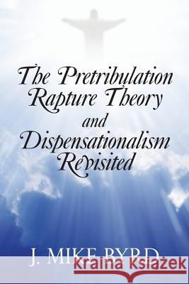 The Pretribulation Rapture Theory and Dispensationalism Revisited J. Mike Byrd 9781490834474 WestBow Press