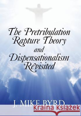 The Pretribulation Rapture Theory and Dispensationalism Revisited J. Mike Byrd 9781490834481 WestBow Press