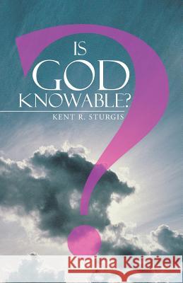 Is God Knowable? Kent R. Sturgis 9781490836119 WestBow Press