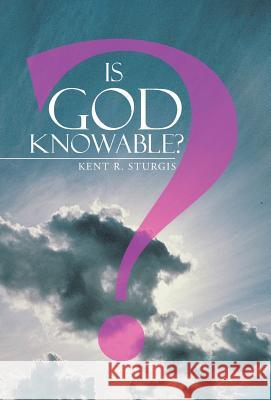 Is God Knowable? Kent R. Sturgis 9781490836133