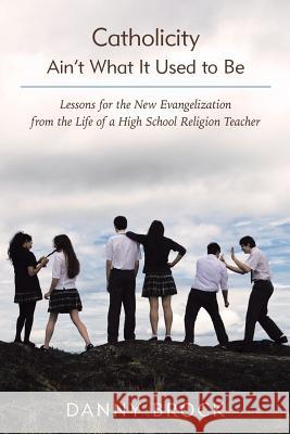 Catholicity Ain't What It Used to Be: Lessons for the New Evangelization from the Life of a High School Religion Teacher Danny Brock 9781490837321