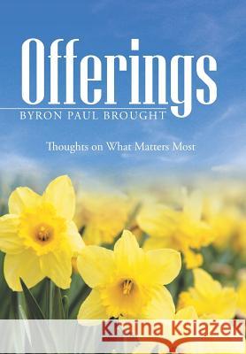 Offerings: Thoughts on What Matters Most Byron Paul Brought 9781490837413