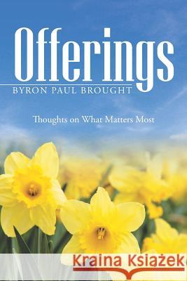 Offerings: Thoughts on What Matters Most Byron Paul Brought 9781490837420