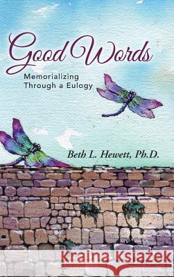 Good Words: Memorializing Through a Eulogy Ph. D. Beth L. Hewett 9781490838052