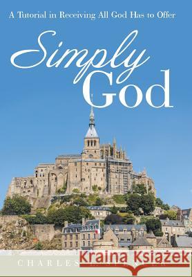 Simply God: A Tutorial in Receiving All God Has to Offer Charles L. Spencer 9781490838298