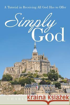 Simply God: A Tutorial in Receiving All God Has to Offer Charles L. Spencer 9781490838304