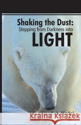Shaking the Dust: Stepping from Darkness Into Light K. a. Merkel 9781490838953