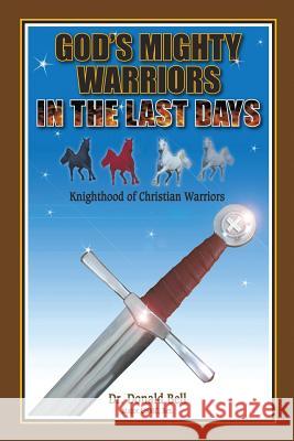 God's Mighty Warriors in the Last Days: Knighthood of Christian Warriors Dr Donald Bell 9781490839752