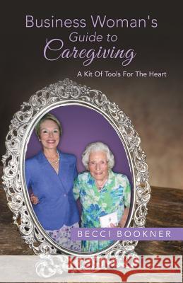 Business Woman's Guide to Caregiving: A Kit of Tools for the Heart Becci Bookner 9781490839912 WestBow Press