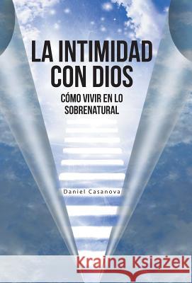 La Intimidad con Dios: Cómo Vivir en Lo Sobrenatural Casanova, Daniel 9781490839950