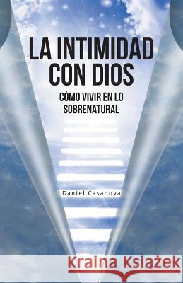 La Intimidad con Dios: Cómo Vivir en Lo Sobrenatural Casanova, Daniel 9781490839967