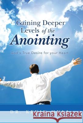 Gaining Deeper Levels of the Anointing: God's True Desire for Your Heart Kevin Hull 9781490840178