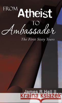 From Atheist to Ambassador: The First Sixty Years James R. Hal 9781490840895 WestBow Press