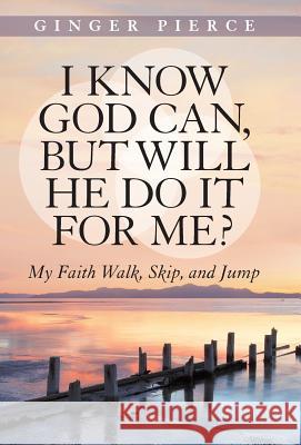 I Know God Can, But Will He Do It for Me?: My Faith Walk, Skip, and Jump Ginger Pierce 9781490841489