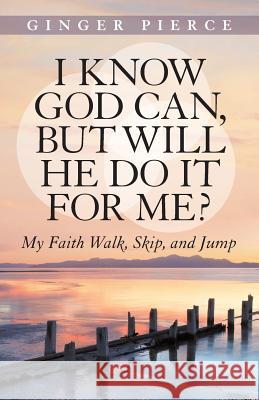 I Know God Can, But Will He Do It for Me?: My Faith Walk, Skip, and Jump Ginger Pierce 9781490841496 WestBow Press