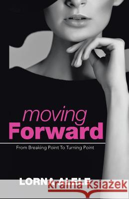 Moving Forward: From Breaking Point To Turning Point Alele, Lorna 9781490844992