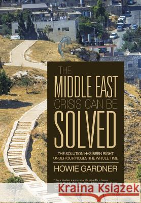 The Middle East Crisis Can Be Solved: The Solution Has Been Right Under Our Noses the Whole Time Howie Gardner 9781490845265 WestBow Press