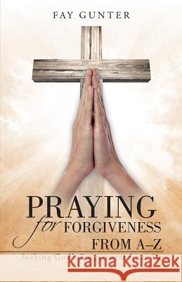 Praying for Forgiveness from A-Z: Seeking God's Forgiveness from Sin Gunter, Fay 9781490845692