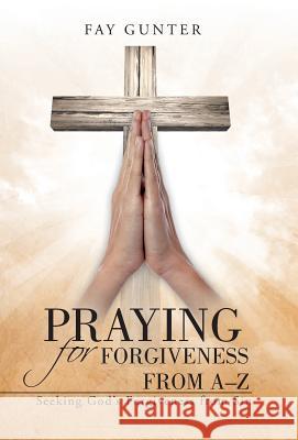 Praying for Forgiveness from A-Z: Seeking God's Forgiveness from Sin Gunter, Fay 9781490845715
