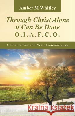 Through Christ Alone It Can Be Done: O.I.A.F.C.O. a Handbook for Self-Improvement Amber M. Whitley 9781490846606 WestBow Press