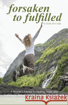 Forsaken to Fulfilled: A Woman's Journey to Healing, Hope, and Fulfillment, through the Old Testament Book of Isaiah McCrady, Kady 9781490846637