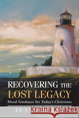 Recovering the Lost Legacy: Moral Guidance for Today's Christians Jean Risley 9781490846651