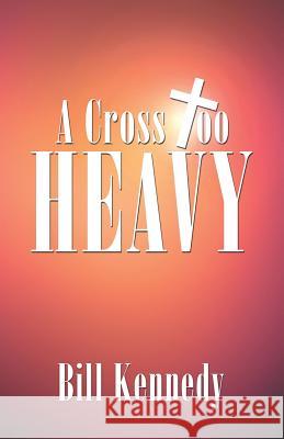 A Cross Too Heavy Bill Kennedy 9781490846699 WestBow Press