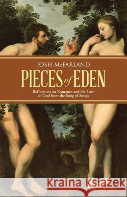 Pieces of Eden: Reflections on Romance and the Love of God from the Song of Songs Josh McFarland 9781490846873 WestBow Press
