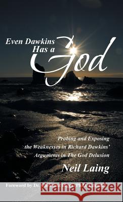 Even Dawkins Has a God: Probing and Exposing the Weaknesses in Richard Dawkins' Arguments in the God Delusion Neil Laing 9781490847900